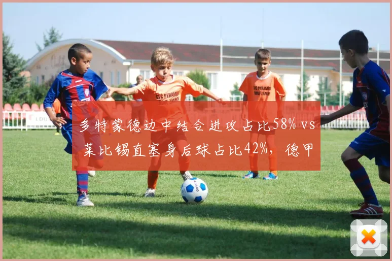 多特蒙德边中结合进攻占比58% vs 莱比锡直塞身后球占比42%,德甲青年军战术选择