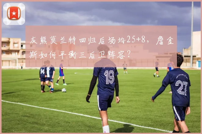 灰熊莫兰特回归后场均25+8,詹金斯如何平衡三后卫阵容?