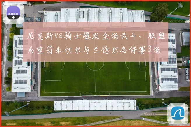尼克斯vs骑士爆发全场武斗,联盟或重罚米切尔与兰德尔各停赛3场