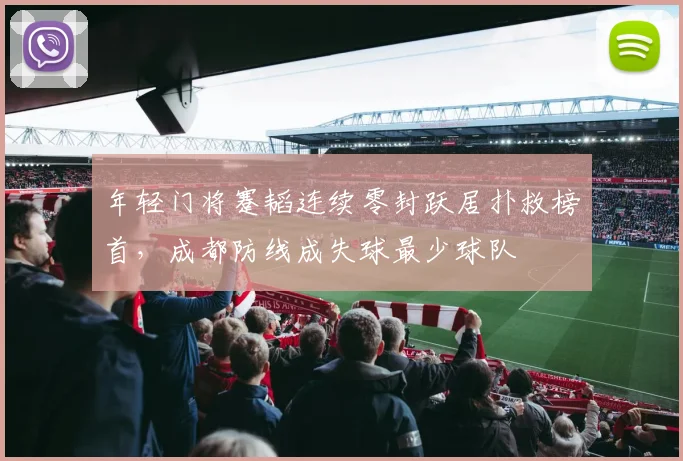年轻门将蹇韬连续零封跃居扑救榜首,成都防线成失球最少球队