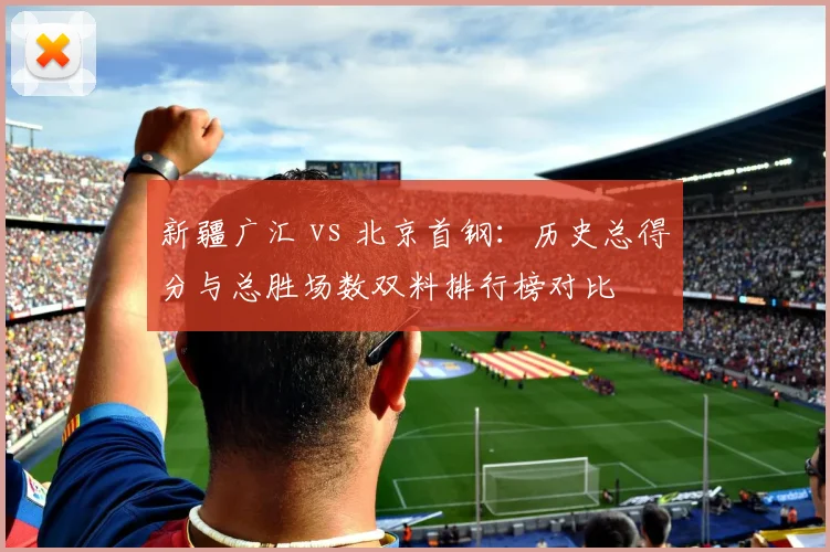 新疆广汇 vs 北京首钢:历史总得分与总胜场数双料排行榜对比