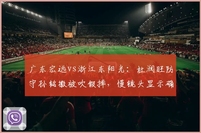 广东宏远vs浙江东阳光:杜润旺防守孙铭徽被吹假摔,慢镜头显示确有接触引争议
