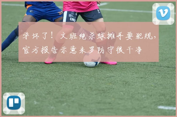 学坏了!文班绝杀球摊手要犯规,官方报告示意米罗防守很干净