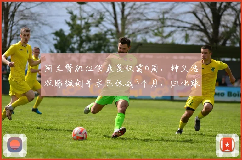 阿兰臀肌拉伤康复仅需6周,钟义浩双膝微创手术已休战3个月,归化球员与本土球员恢复差异