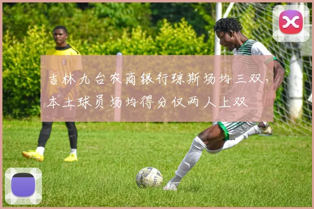 吉林九台农商银行琼斯场均三双,本土球员场均得分仅两人上双